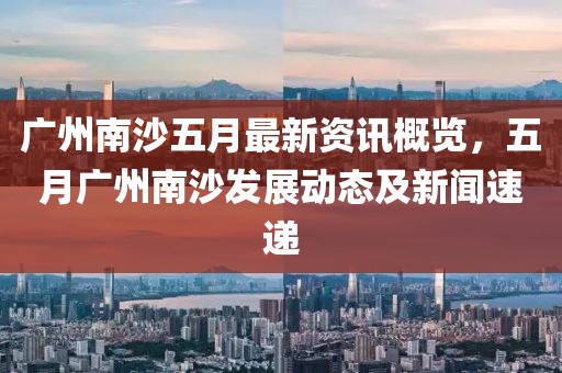 廣州南沙五月最新資訊概覽,五月廣州南沙發展動態及新聞速遞