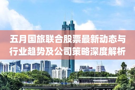 五月國旅聯(lián)合股票最新動態(tài)與行業(yè)趨勢及公司策略深度解析