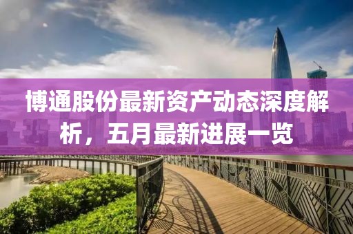 博通股份最新資產動態深度解析，五月最新進展一覽