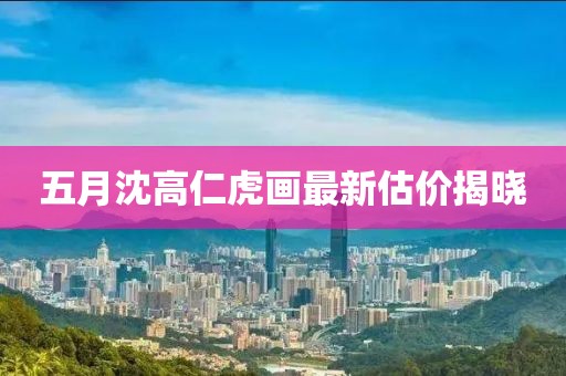 五月沈高仁虎畫最新估價揭曉