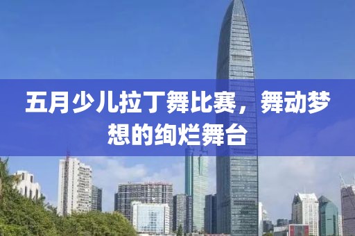 五月少兒拉丁舞比賽，舞動夢想的絢爛舞臺