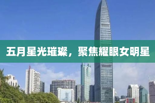 五月星光璀璨,聚焦耀眼女明星