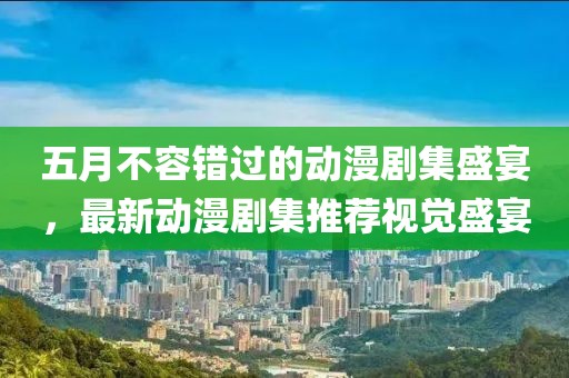 五月不容錯過的動漫劇集盛宴,最新動漫劇集推薦視覺盛宴
