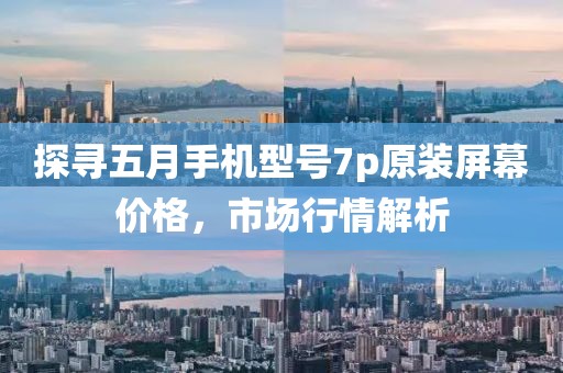 探尋五月手機型號7p原裝屏幕價格,市場行情解析