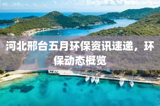河北邢臺五月環(huán)保資訊速遞,環(huán)保動態(tài)概覽