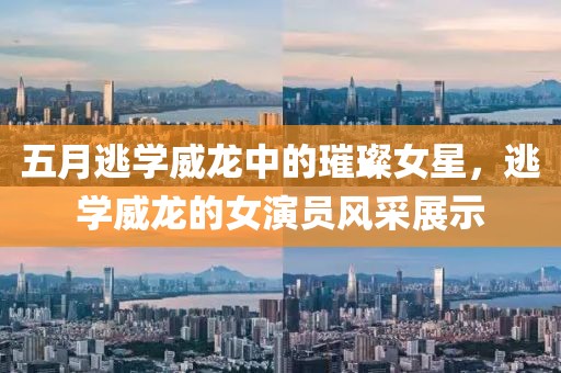 五月逃學(xué)威龍中的璀璨女星,逃學(xué)威龍的女演員風(fēng)采展示