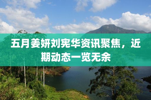 五月姜妍劉憲華資訊聚焦,近期動態一覽無余