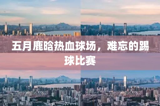 五月鹿晗熱血球場,難忘的踢球比賽