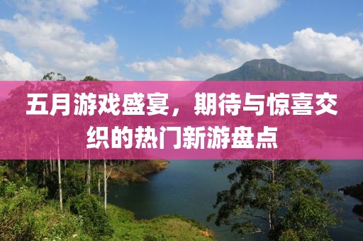 五月游戲盛宴,期待與驚喜交織的熱門新游盤點(diǎn)