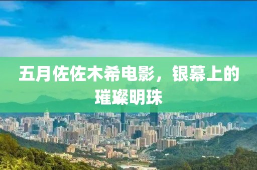 五月佐佐木希電影,銀幕上的璀璨明珠
