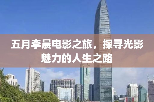 五月李晨電影之旅,探尋光影魅力的人生之路
