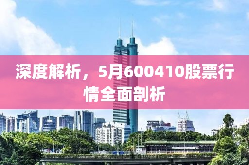 深度解析，5月600410股票行情全面剖析