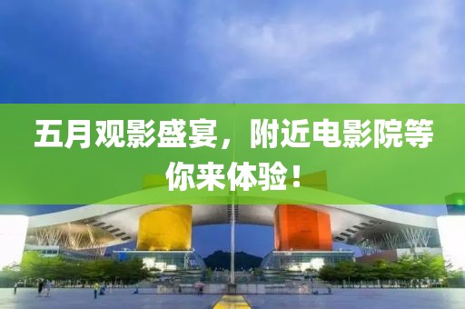五月觀影盛宴,附近電影院等你來體驗!