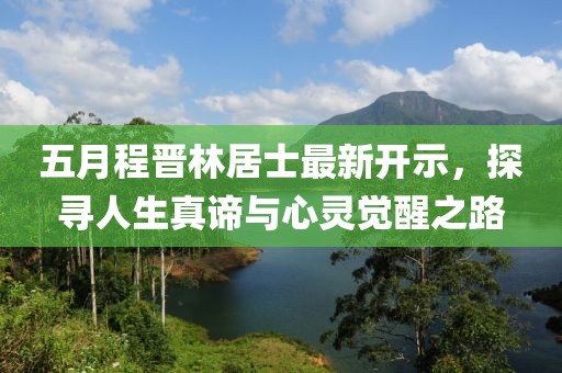五月程晉林居士最新開示，探尋人生真諦與心靈覺醒之路