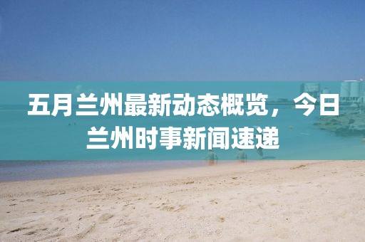 五月蘭州最新動態(tài)概覽,今日蘭州時事新聞速遞