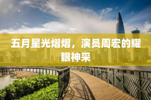 五月星光熠熠,演員周宏的耀眼神采