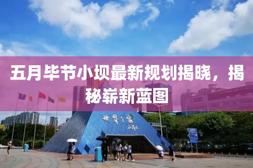 五月畢節小壩最新規劃揭曉,揭秘嶄新藍圖