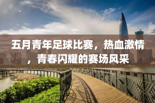五月青年足球比賽,熱血激情,青春閃耀的賽場風(fēng)采