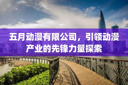 五月動漫有限公司,引領動漫產業的先鋒力量探索
