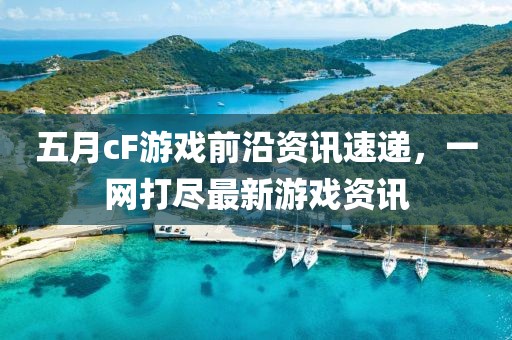 五月cF游戲前沿資訊速遞,一網(wǎng)打盡最新游戲資訊