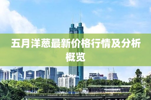 五月洋蔥最新價格行情及分析概覽