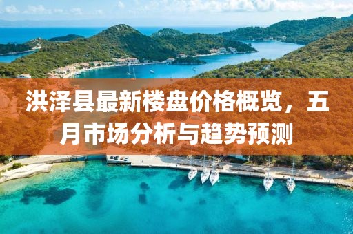 洪澤縣最新樓盤價格概覽，五月市場分析與趨勢預(yù)測