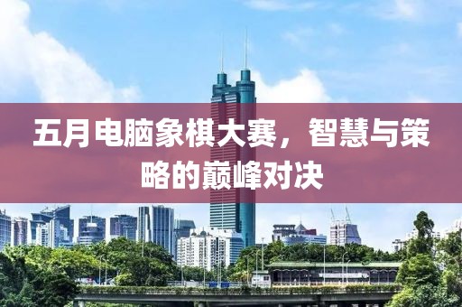 五月電腦象棋大賽,智慧與策略的巔峰對決