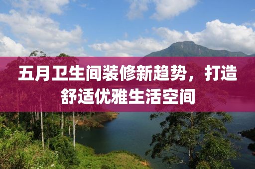 五月衛生間裝修新趨勢，打造舒適優雅生活空間