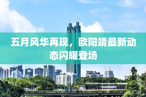 五月風華再現,歐陽靖最新動態閃耀登場