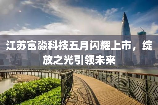江蘇富淼科技五月閃耀上市,綻放之光引領未來