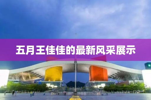 五月王佳佳的最新風采展示