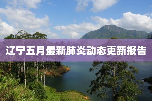 遼寧五月最新肺炎動態更新報告