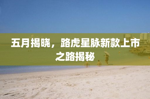 五月揭曉,路虎星脈新款上市之路揭秘