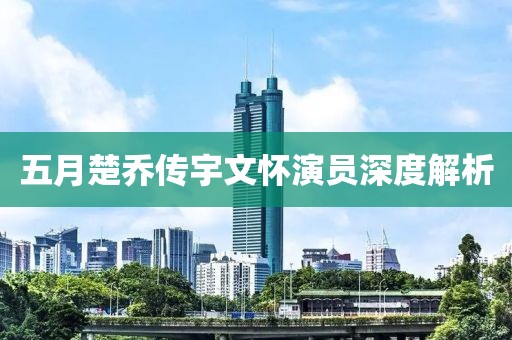 五月楚喬傳宇文懷演員深度解析