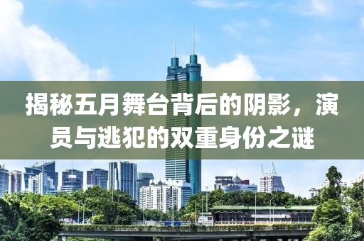 揭秘五月舞臺背后的陰影，演員與逃犯的雙重身份之謎