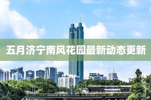 五月濟寧南風花園最新動態更新