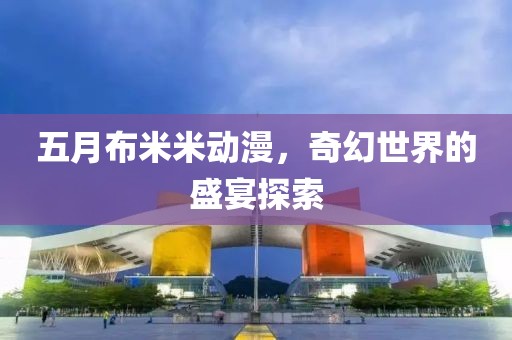 五月布米米動漫,奇幻世界的盛宴探索