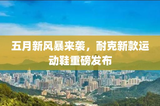五月新風暴來襲,耐克新款運動鞋重磅發(fā)布