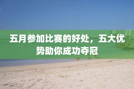 五月參加比賽的好處,五大優勢助你成功奪冠