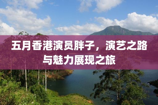 五月香港演員胖子,演藝之路與魅力展現之旅