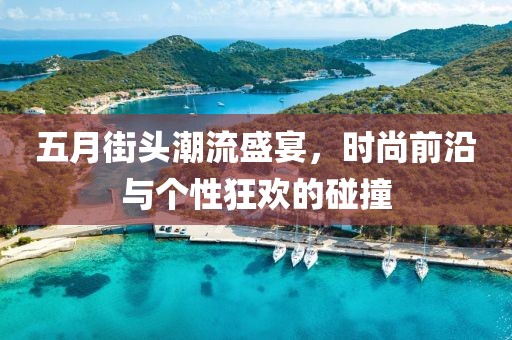 五月街頭潮流盛宴，時尚前沿與個性狂歡的碰撞