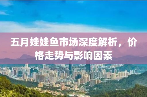 五月娃娃魚市場深度解析,價格走勢與影響因素