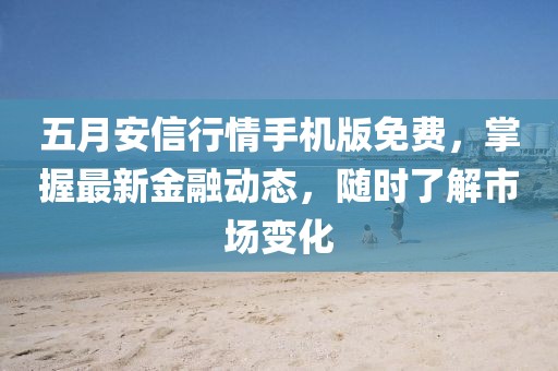 五月安信行情手機版免費,掌握最新金融動態,隨時了解市場變化