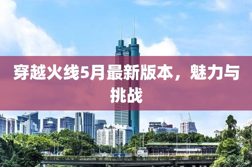 穿越火線5月最新版本,魅力與挑戰