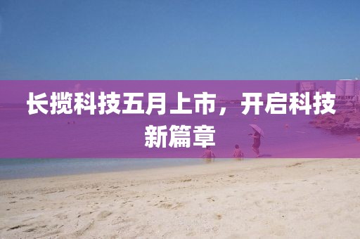 長(zhǎng)攬科技五月上市,開啟科技新篇章
