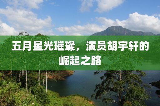 五月星光璀璨,演員胡宇軒的崛起之路
