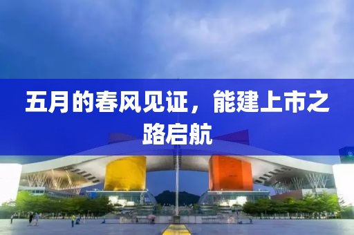 五月的春風見證,能建上市之路啟航