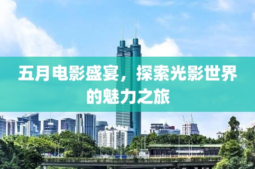 五月電影盛宴,探索光影世界的魅力之旅