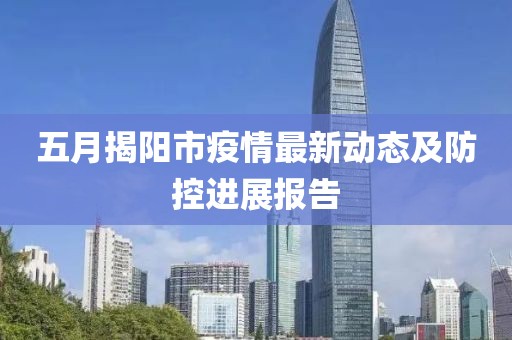 五月揭陽市疫情最新動態及防控進展報告