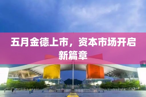 五月金德上市,資本市場開啟新篇章